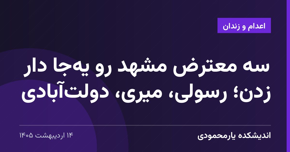 سه معترض مشهد رو یه‌جا دار زدن؛ رسولی، میری، دولت‌آبادی