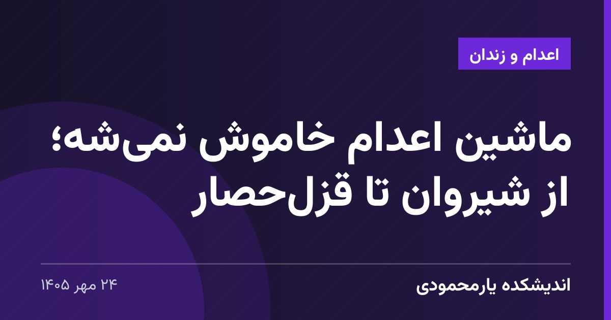 ماشین اعدام خاموش نمی‌شه؛ از شیروان تا قزل‌حصار