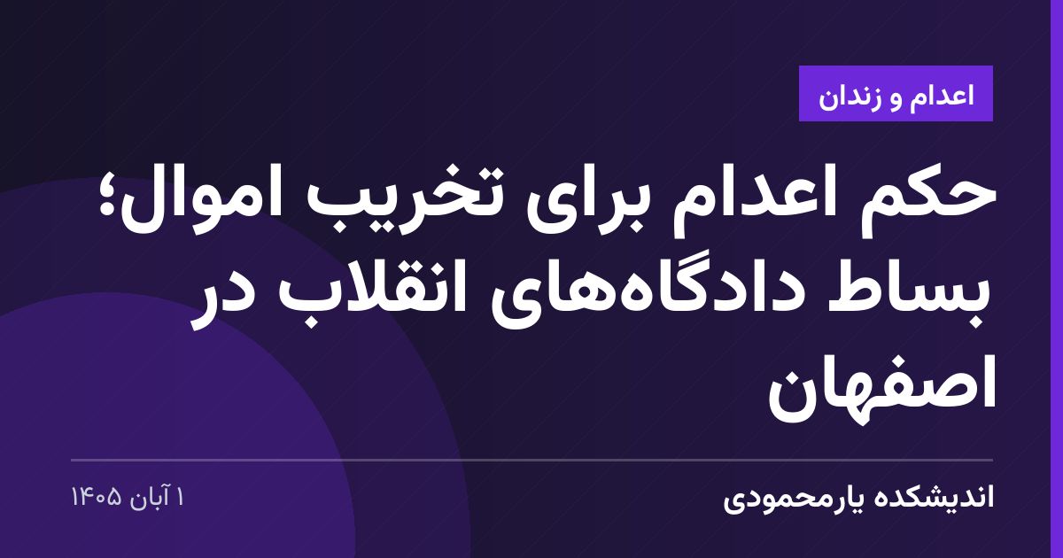 حکم اعدام برای تخریب اموال؛ بساط دادگاه‌های انقلاب در اصفهان
