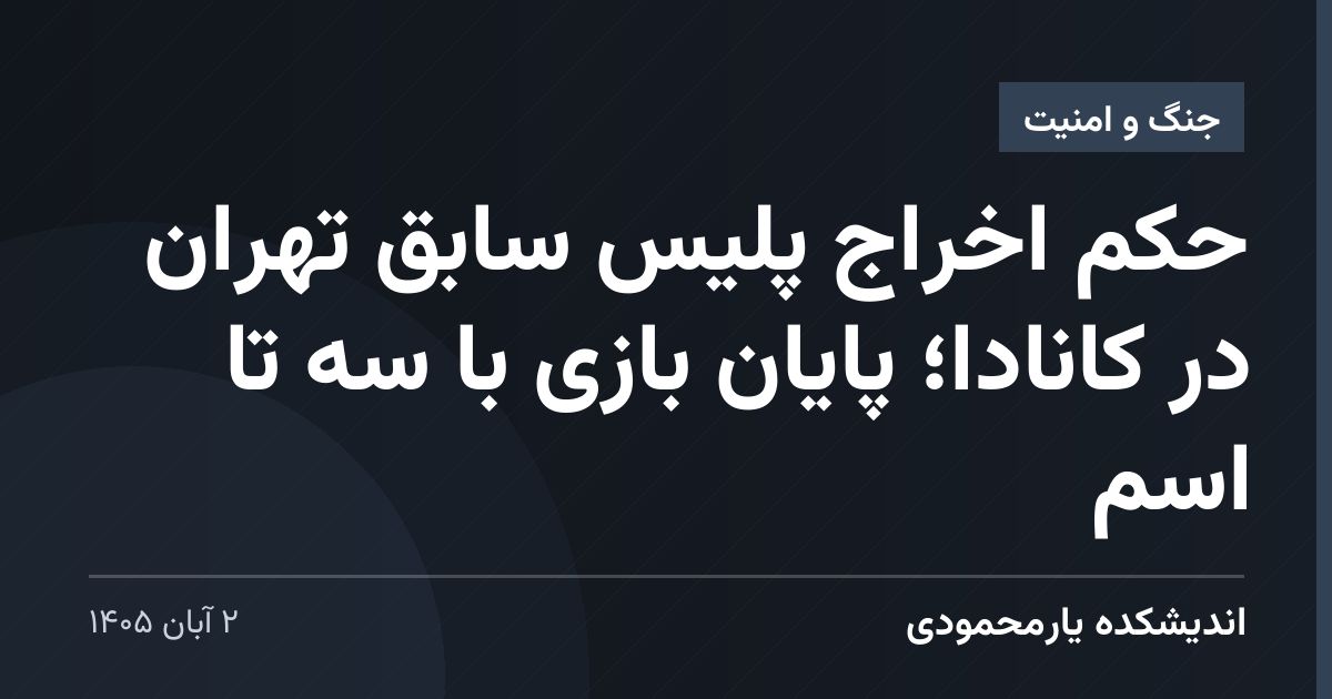 حکم اخراج پلیس سابق تهران در کانادا؛ پایان بازی با سه تا اسم